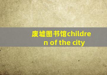 废墟图书馆children of the city